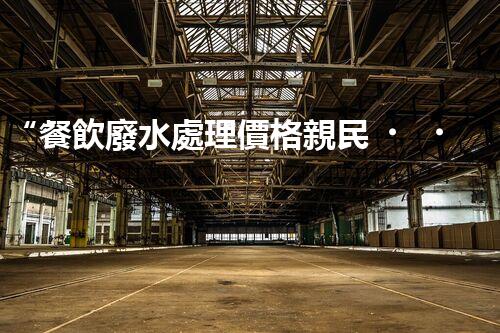 “餐飲廢水處理價格親民，環(huán)保新選擇，綠色以后更可期！”